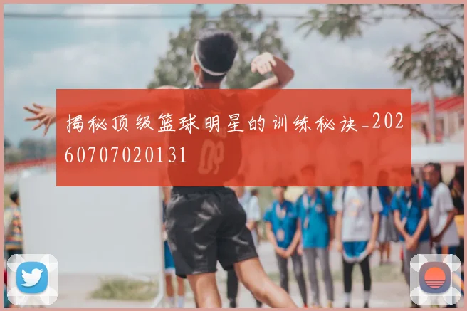 揭秘顶级篮球明星的训练秘诀_20260707020131