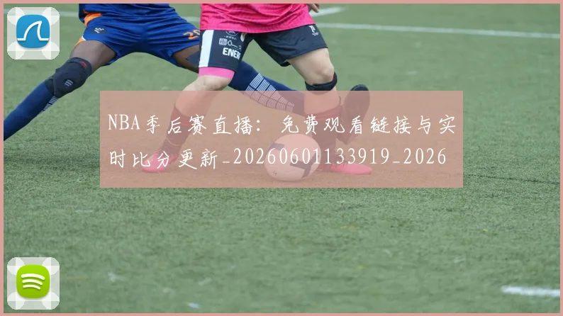 NBA季后赛直播：免费观看链接与实时比分更新_20260601133919_20260702165503_20260714212353