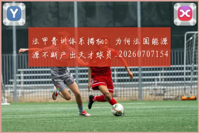 法甲青训体系揭秘:为何法国能源源不断产出天才球员_20260707154125
