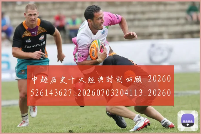 中超历史十大经典时刻回顾_20260526143627_20260703204113_20260716185441