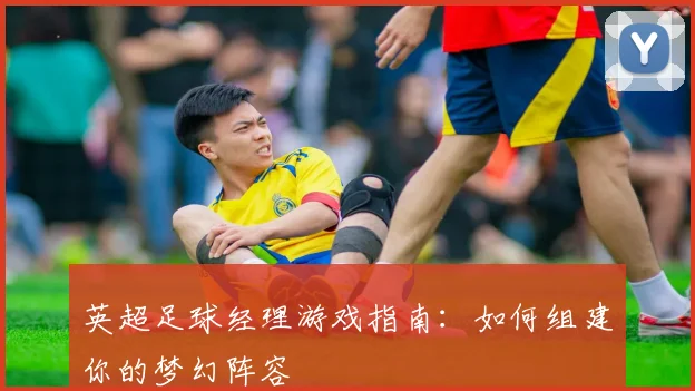 英超足球经理游戏指南:如何组建你的梦幻阵容