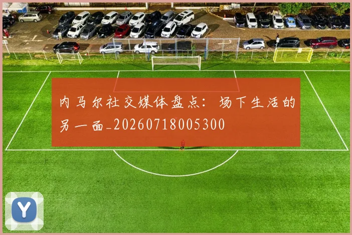 内马尔社交媒体盘点：场下生活的另一面_20260718005300