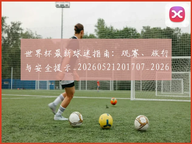 世界杯最新球迷指南：观赛、旅行与安全提示_20260521201707_20260702174651