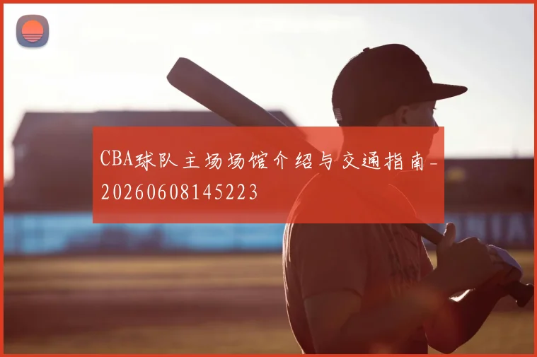 CBA球队主场场馆介绍与交通指南_20260608145223