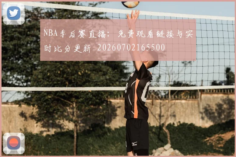 NBA季后赛直播：免费观看链接与实时比分更新_20260702165500
