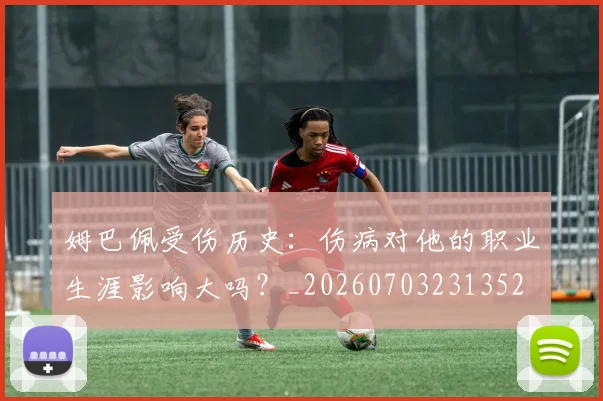 姆巴佩受伤历史:伤病对他的职业生涯影响大吗?_20260703231352