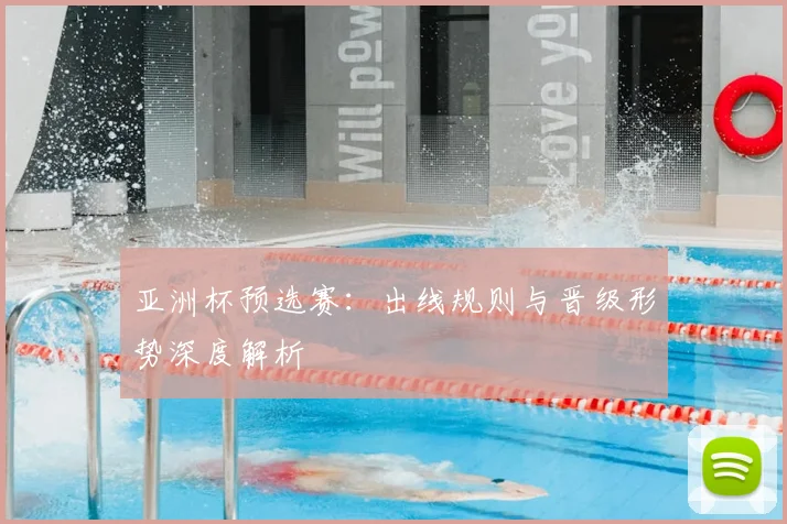亚洲杯预选赛：出线规则与晋级形势深度解析