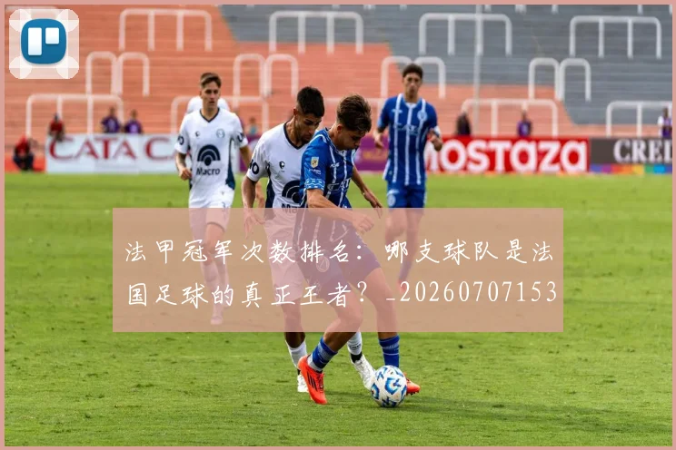 法甲冠军次数排名:哪支球队是法国足球的真正王者?_20260707153159_20260801171545