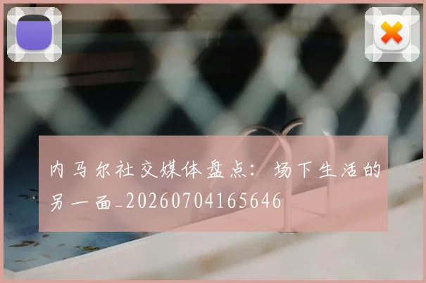 内马尔社交媒体盘点:场下生活的另一面_20260704165646