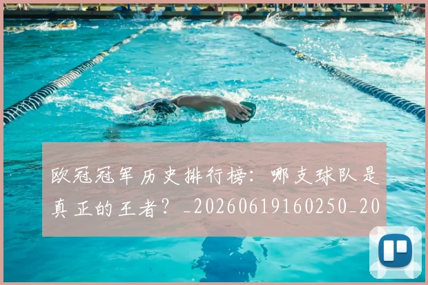欧冠冠军历史排行榜:哪支球队是真正的王者?_20260619160250_20260801161838