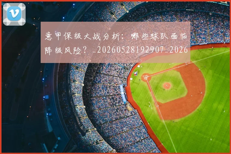 意甲保级大战分析:哪些球队面临降级风险?_20260528192907_20260704174636_20260723174040