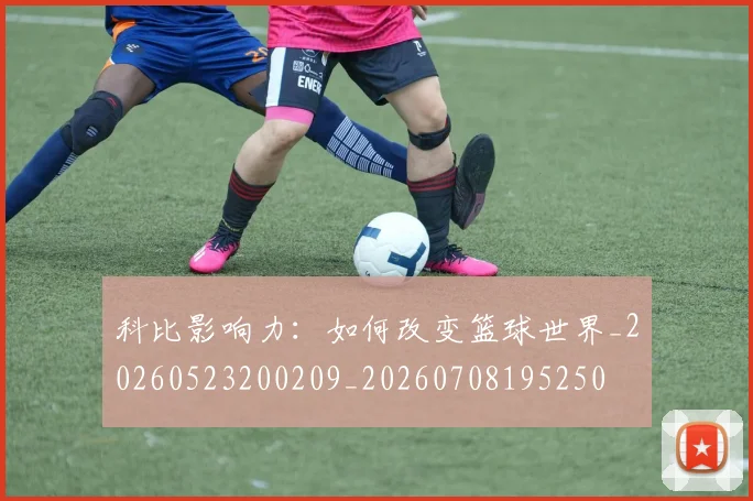 科比影响力：如何改变篮球世界_20260523200209_20260708195250