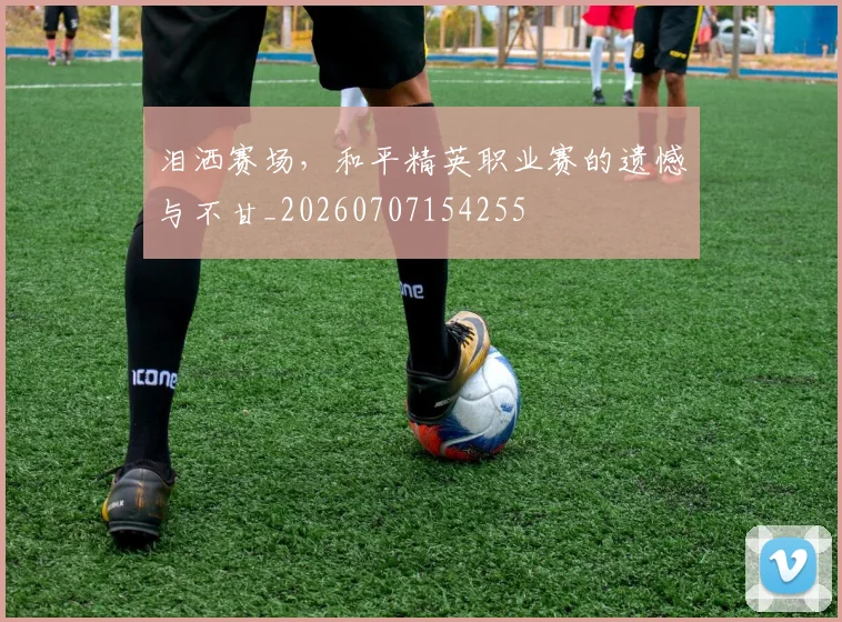 泪洒赛场，和平精英职业赛的遗憾与不甘_20260707154255