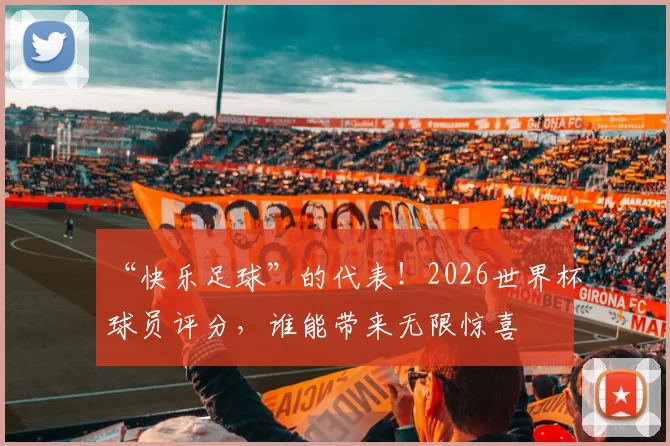 “快乐足球”的代表！2026世界杯球员评分，谁能带来无限惊喜