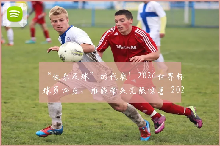 “快乐足球”的代表！2026世界杯球员评分，谁能带来无限惊喜_20260702172701_20260715183036