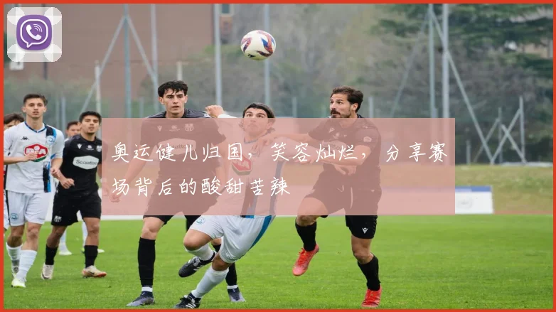 奥运健儿归国,笑容灿烂,分享赛场背后的酸甜苦辣