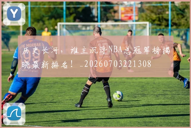 历史长河,谁主沉浮NBA总冠军榜揭晓最新排名!_20260703221308