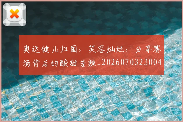 奥运健儿归国，笑容灿烂，分享赛场背后的酸甜苦辣_20260703230043