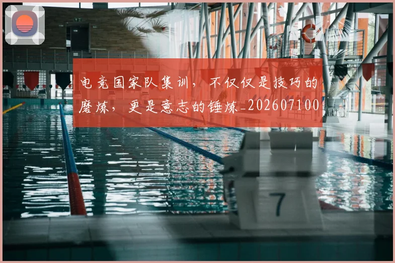 电竞国家队集训，不仅仅是技巧的磨炼，更是意志的锤炼_20260710003344_20260802162003