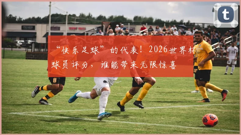 “快乐足球”的代表！2026世界杯球员评分，谁能带来无限惊喜