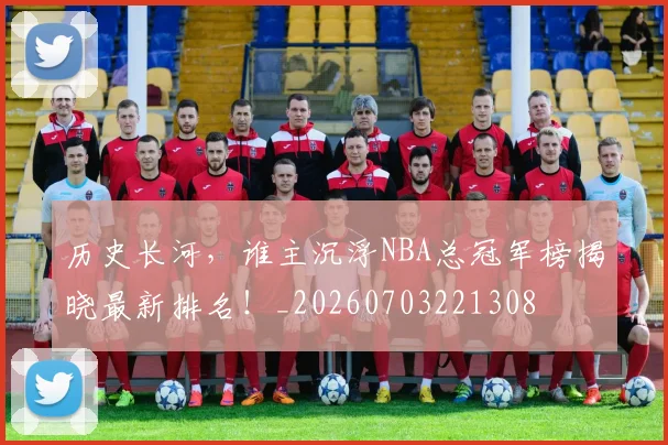 历史长河，谁主沉浮NBA总冠军榜揭晓最新排名！_20260703221308