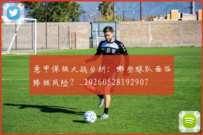 意甲保级大战分析:哪些球队面临降级风险?_20260528192907