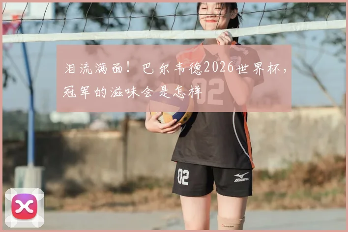 泪流满面！巴尔韦德2026世界杯，冠军的滋味会是怎样