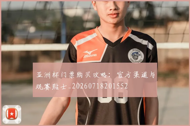 亚洲杯门票购买攻略：官方渠道与观赛贴士_20260718201552