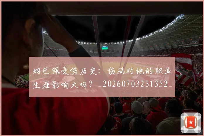 姆巴佩受伤历史：伤病对他的职业生涯影响大吗？_20260703231352_20260720185025