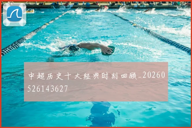 中超历史十大经典时刻回顾_20260526143627