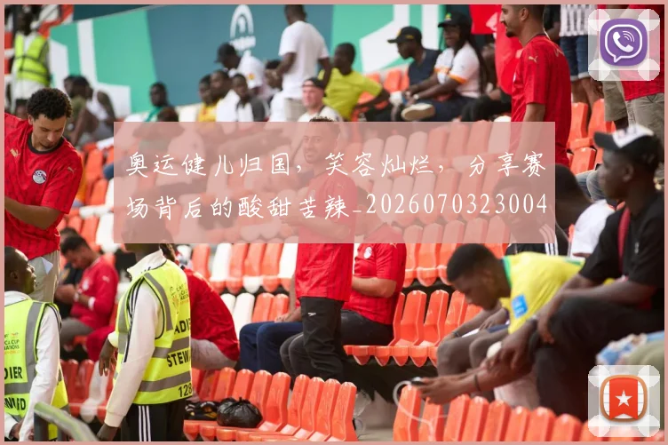 奥运健儿归国,笑容灿烂,分享赛场背后的酸甜苦辣_20260703230043