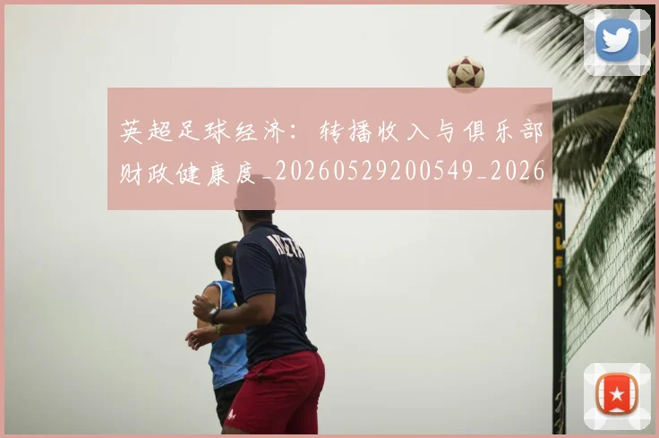 英超足球经济:转播收入与俱乐部财政健康度_20260529200549_20260710010220