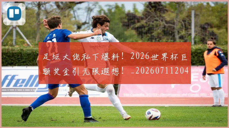 足坛大佬私下爆料!2026世界杯巨额奖金引无限遐想!_20260711204403