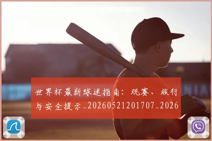 世界杯最新球迷指南：观赛、旅行与安全提示_20260521201707_20260702174651