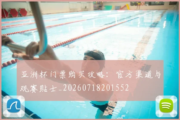 亚洲杯门票购买攻略：官方渠道与观赛贴士_20260718201552