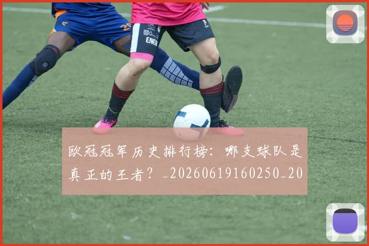 欧冠冠军历史排行榜:哪支球队是真正的王者?_20260619160250_20260707150319