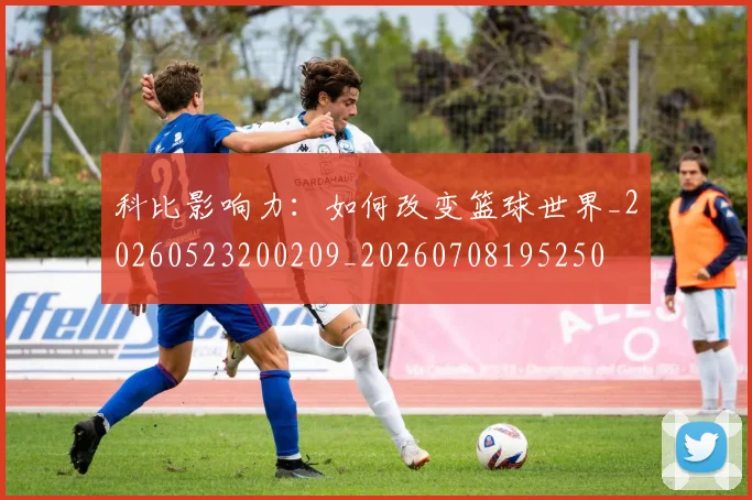 科比影响力：如何改变篮球世界_20260523200209_20260708195250