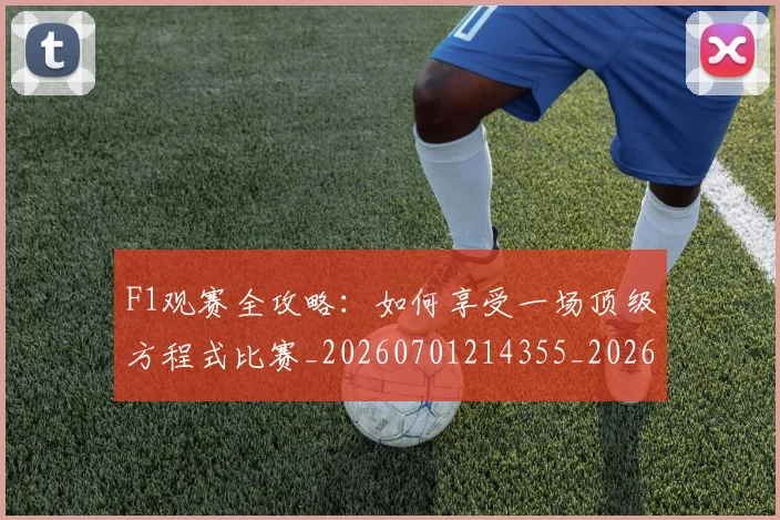 F1观赛全攻略：如何享受一场顶级方程式比赛_20260701214355_20260713233750