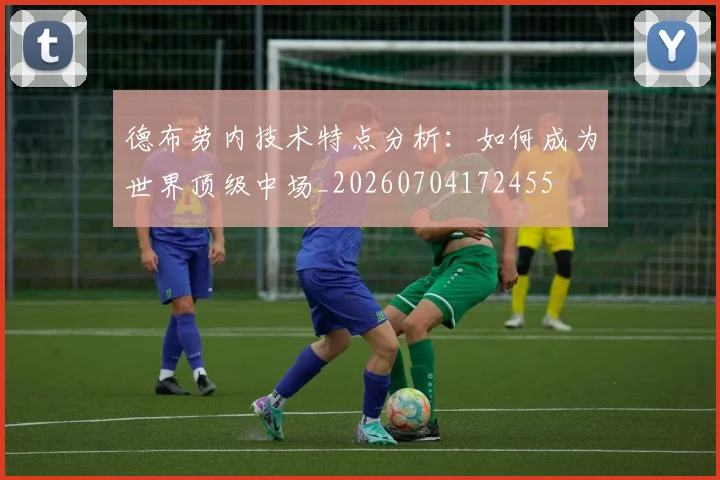 德布劳内技术特点分析：如何成为世界顶级中场_20260704172455