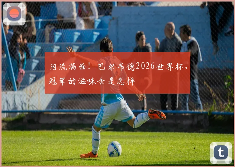 泪流满面！巴尔韦德2026世界杯，冠军的滋味会是怎样