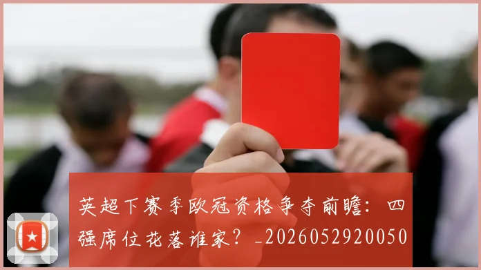 英超下赛季欧冠资格争夺前瞻:四强席位花落谁家?_20260529200501_20260710004610