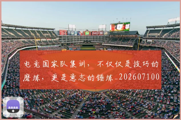 电竞国家队集训,不仅仅是技巧的磨炼,更是意志的锤炼_20260710003344_20260802162003