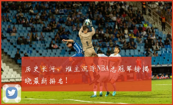 历史长河,谁主沉浮NBA总冠军榜揭晓最新排名!