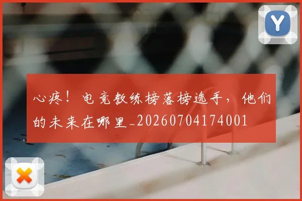 心疼！电竞教练榜落榜选手，他们的未来在哪里_20260704174001