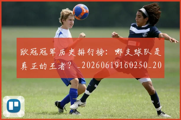 欧冠冠军历史排行榜:哪支球队是真正的王者?_20260619160250_20260801161838