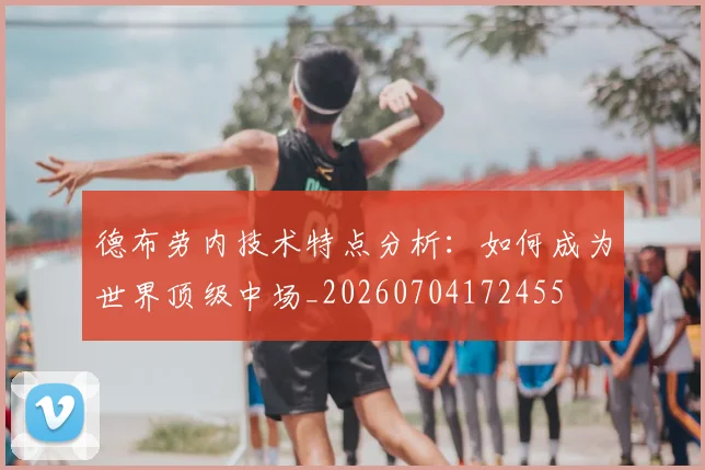 德布劳内技术特点分析:如何成为世界顶级中场_20260704172455