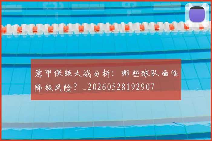 意甲保级大战分析:哪些球队面临降级风险?_20260528192907