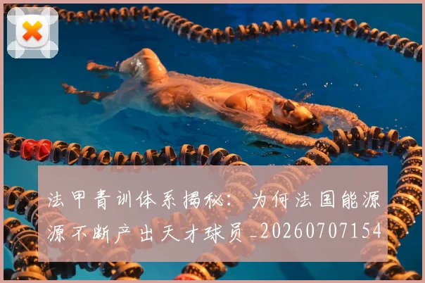 法甲青训体系揭秘：为何法国能源源不断产出天才球员_20260707154125