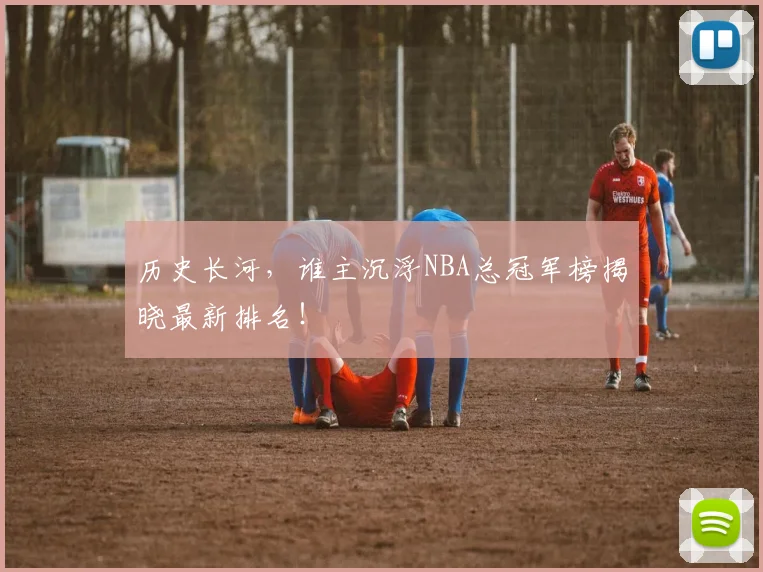 历史长河，谁主沉浮NBA总冠军榜揭晓最新排名！