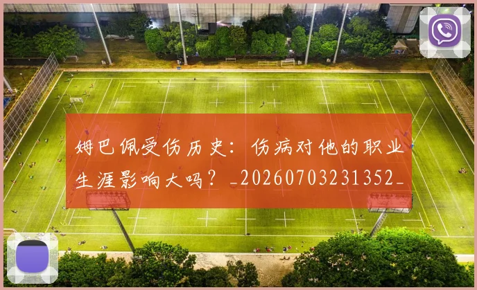姆巴佩受伤历史:伤病对他的职业生涯影响大吗?_20260703231352_20260720185025